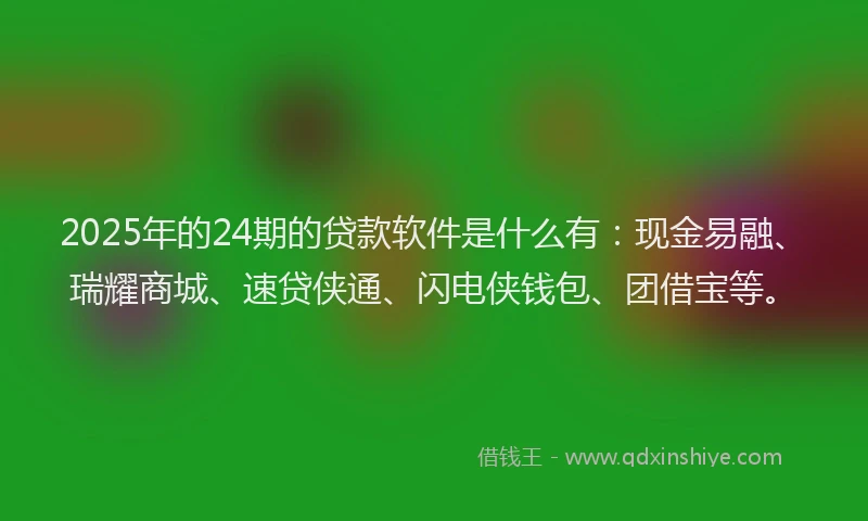 2025年的24期的贷款软件是什么有：现金易融、瑞耀商城、速贷侠通、闪电侠钱包、团借宝等。