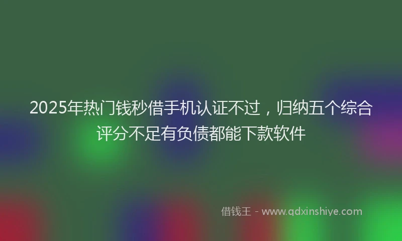 2025年热门钱秒借手机认证不过，归纳五个综合评分不足有负债都能下款软件