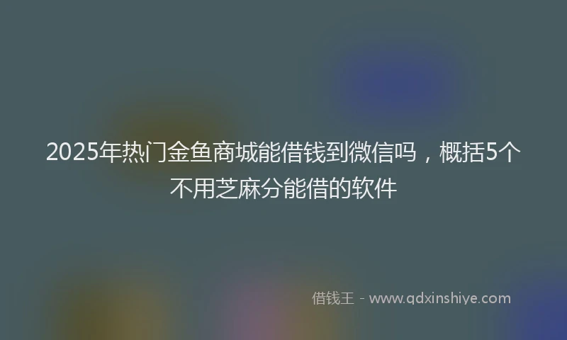 2025年热门金鱼商城能借钱到微信吗，概括5个不用芝麻分能借的软件
