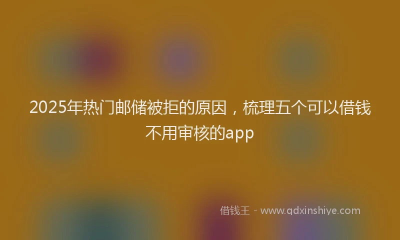 2025年热门邮储被拒的原因，梳理五个可以借钱不用审核的app