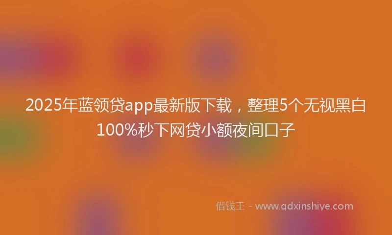 2025年蓝领贷app最新版下载，整理5个无视黑白100%秒下网贷小额夜间口子