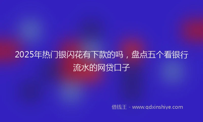 2025年热门银闪花有下款的吗，盘点五个看银行流水的网贷口子