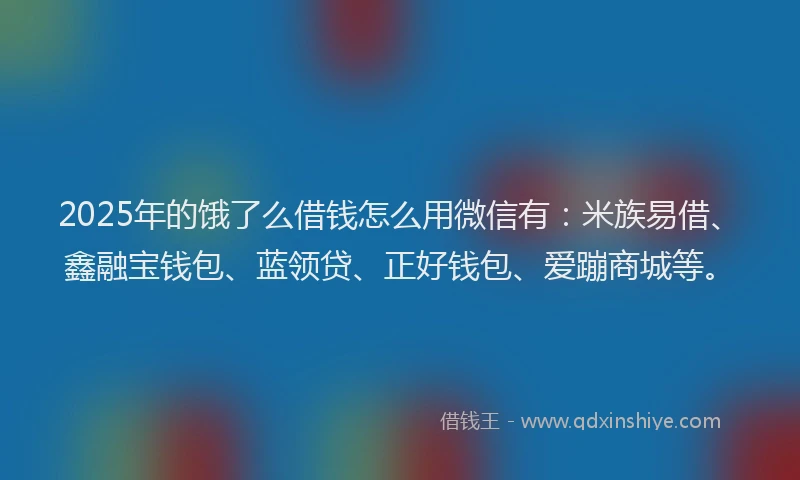 2025年的饿了么借钱怎么用微信有：米族易借、鑫融宝钱包、蓝领贷、正好钱包、爱蹦商城等。