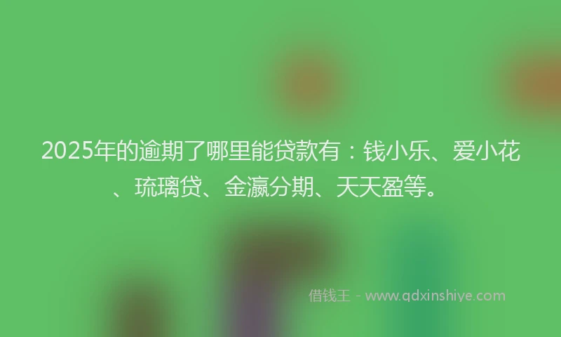 2025年的逾期了哪里能贷款有：钱小乐、爱小花、琉璃贷、金瀛分期、天天盈等。