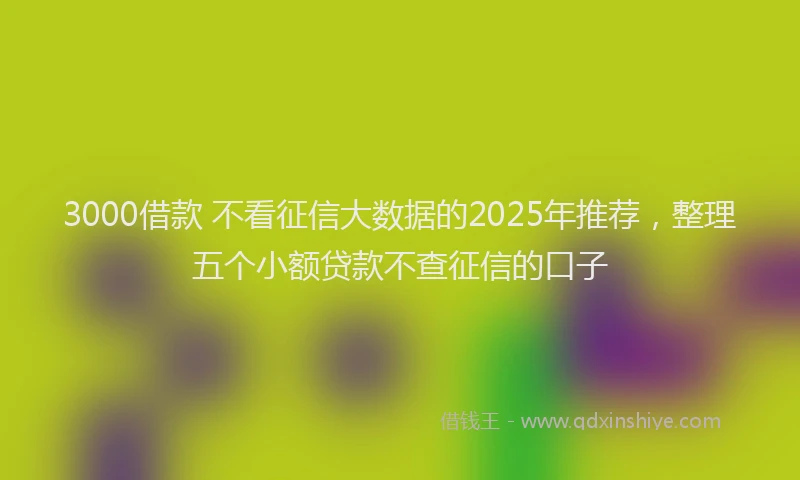 3000借款 不看征信大数据的2025年推荐，整理五个小额贷款不查征信的口子