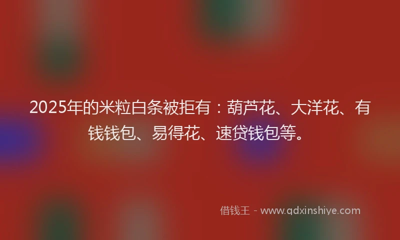 2025年的米粒白条被拒有：葫芦花、大洋花、有钱钱包、易得花、速贷钱包等。
