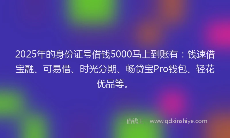 2025年的身份证号借钱5000马上到账有：钱速借宝融、可易借、时光分期、畅贷宝Pro钱包、轻花优品等。