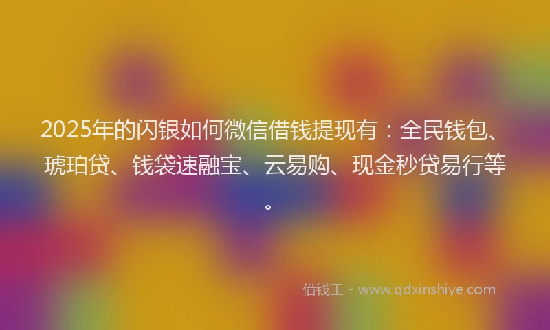 2025年的闪银如何微信借钱提现有：全民钱包、琥珀贷、钱袋速融宝、云易购、现金秒贷易行等。