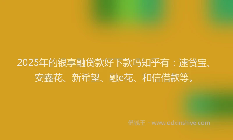 2025年的银享融贷款好下款吗知乎有：速贷宝、安鑫花、新希望、融e花、和信借款等。