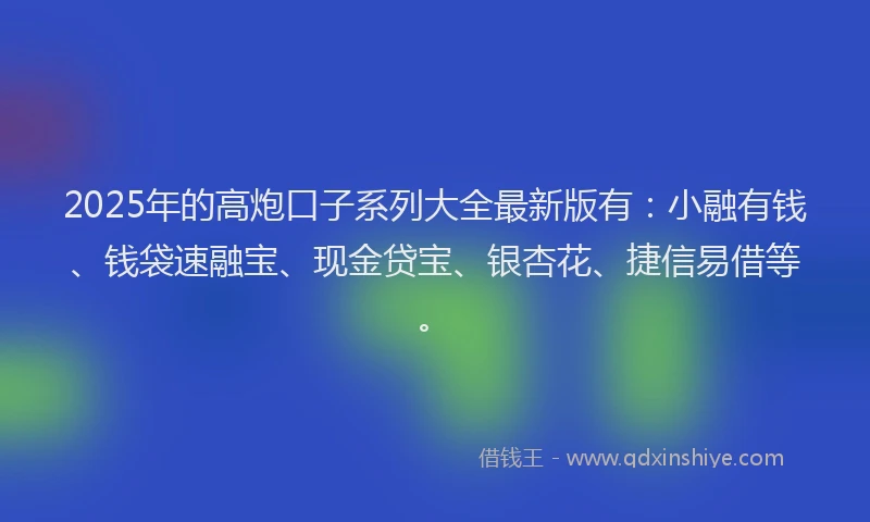 2025年的高炮口子系列大全最新版有：小融有钱、钱袋速融宝、现金贷宝、银杏花、捷信易借等。