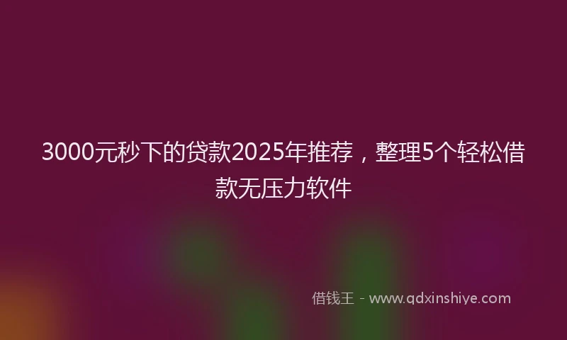 3000元秒下的贷款2025年推荐，整理5个轻松借款无压力软件
