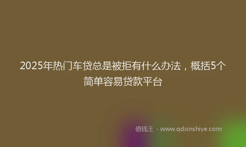 2025年热门车贷总是被拒有什么办法，概括5个简单容易贷款平台