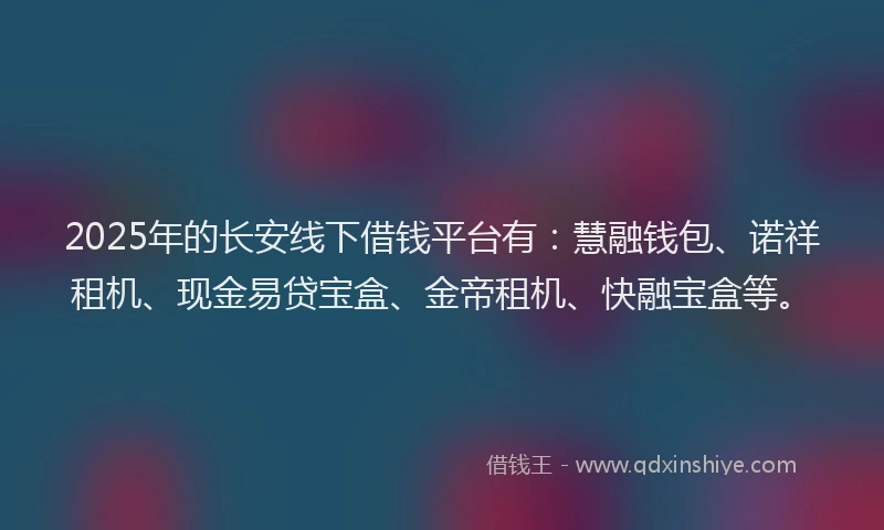 2025年的长安线下借钱平台有：慧融钱包、诺祥租机、现金易贷宝盒、金帝租机、快融宝盒等。