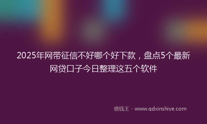 2025年网带征信不好哪个好下款，盘点5个最新网贷口子今日整理这五个软件