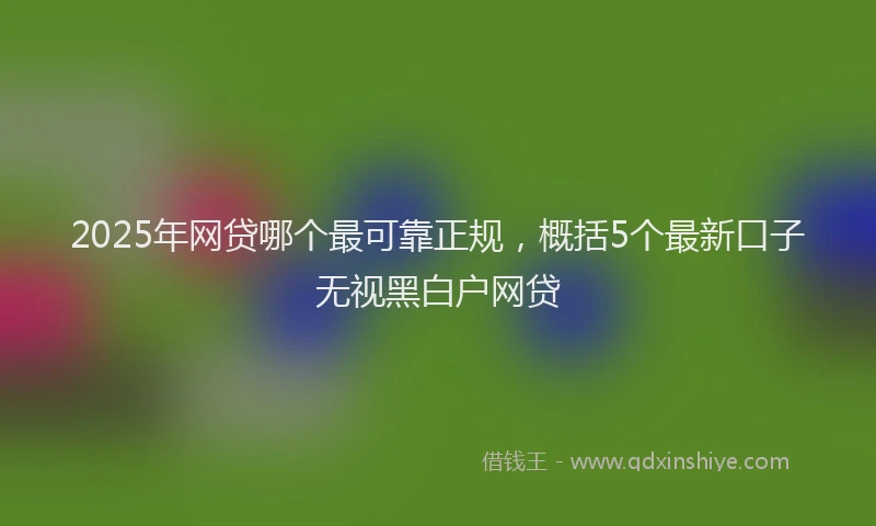2025年网贷哪个最可靠正规，概括5个最新口子无视黑白户网贷