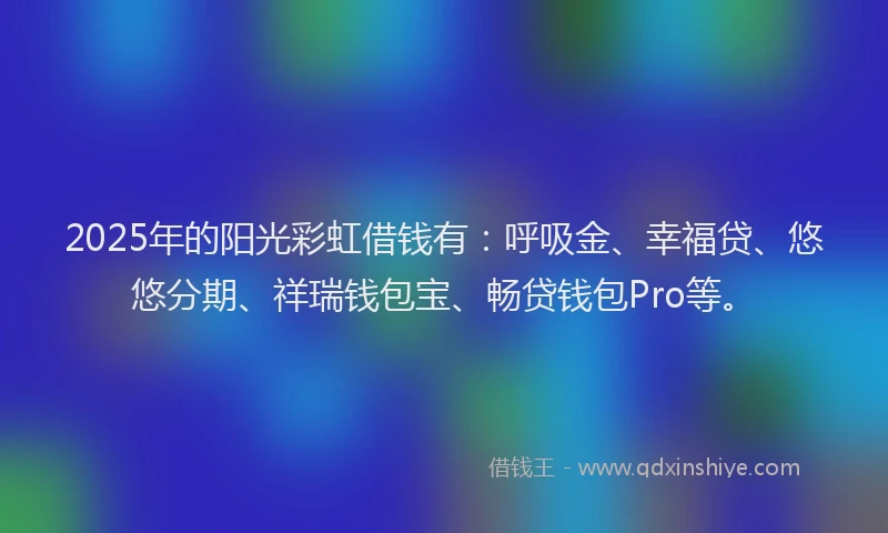 2025年的阳光彩虹借钱有：呼吸金、幸福贷、悠悠分期、祥瑞钱包宝、畅贷钱包Pro等。