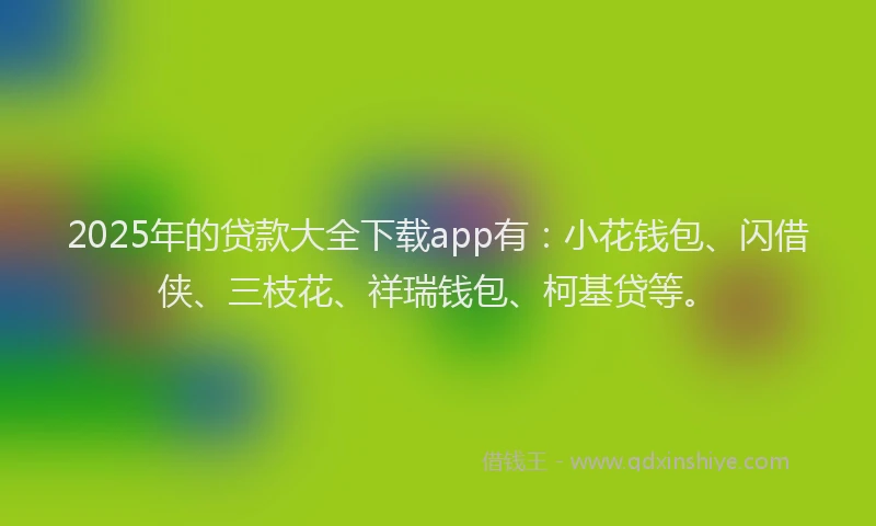 2025年的贷款大全下载app有：小花钱包、闪借侠、三枝花、祥瑞钱包、柯基贷等。