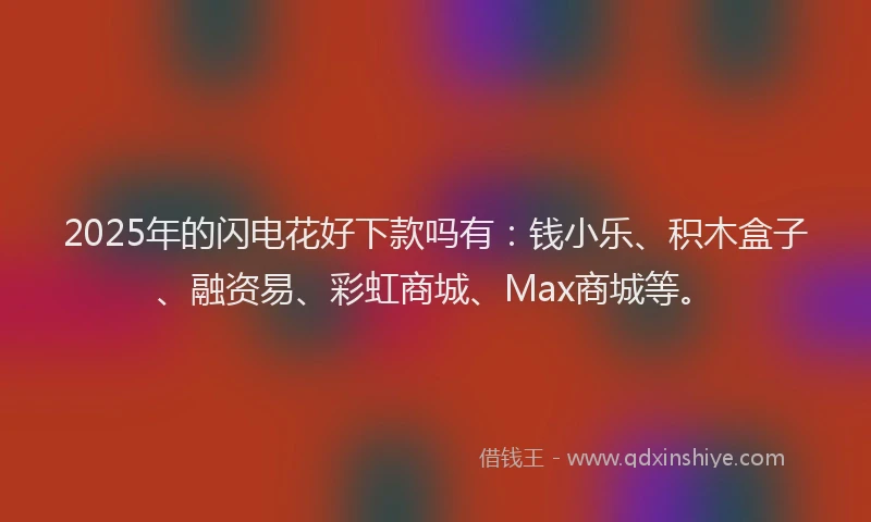 2025年的闪电花好下款吗有：钱小乐、积木盒子、融资易、彩虹商城、Max商城等。