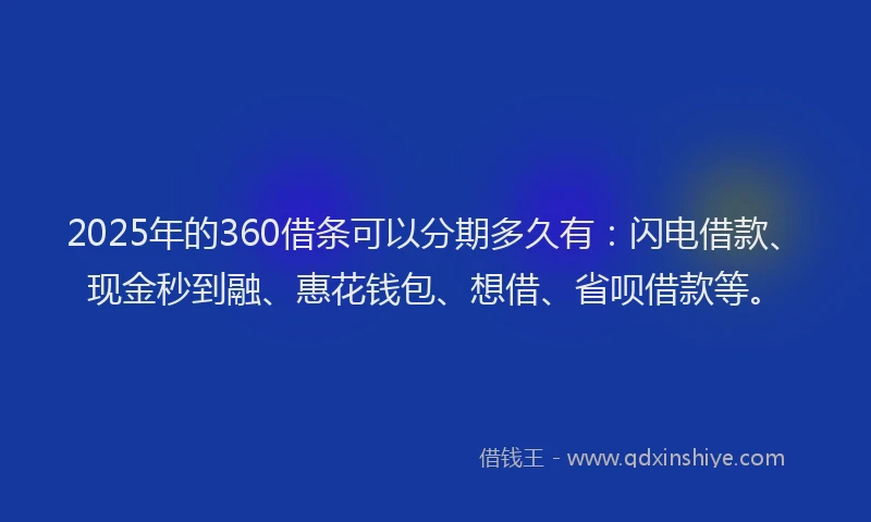2025年的360借条可以分期多久有：闪电借款、现金秒到融、惠花钱包、想借、省呗借款等。