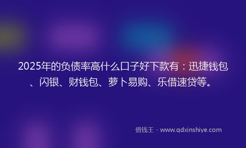 2025年的负债率高什么口子好下款有：迅捷钱包、闪银、财钱包、萝卜易购、乐借速贷等。