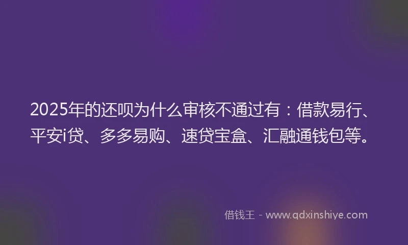 2025年的还呗为什么审核不通过有：借款易行、平安i贷、多多易购、速贷宝盒、汇融通钱包等。