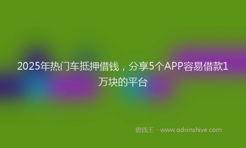 2025年热门车抵押借钱，分享5个APP容易借款1万块的平台