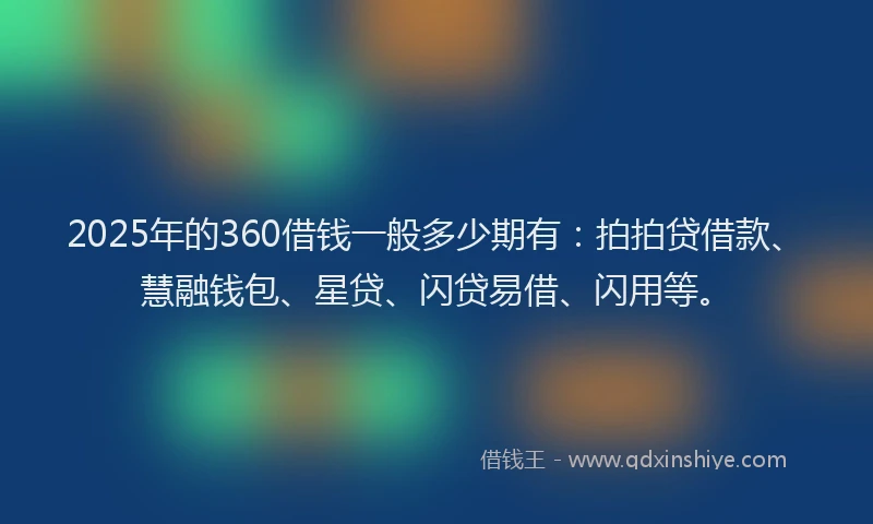 2025年的360借钱一般多少期有：拍拍贷借款、慧融钱包、星贷、闪贷易借、闪用等。