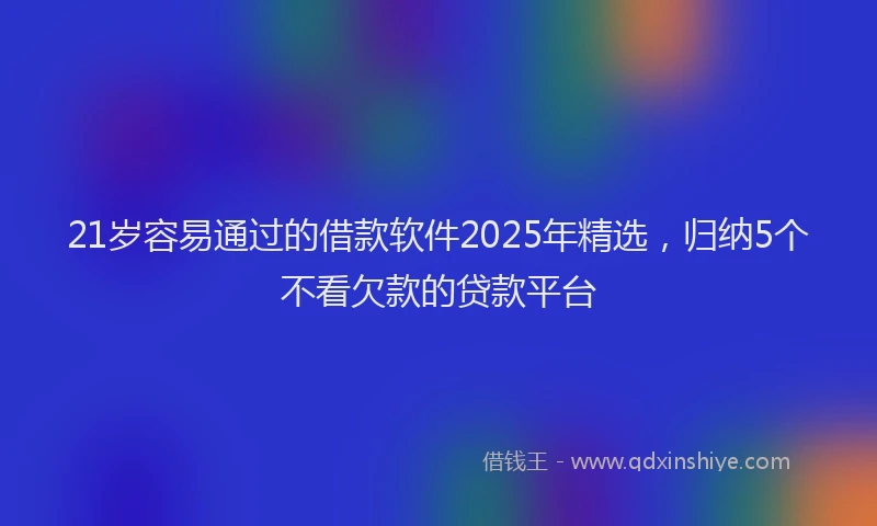 21岁容易通过的借款软件2025年精选，归纳5个不看欠款的贷款平台