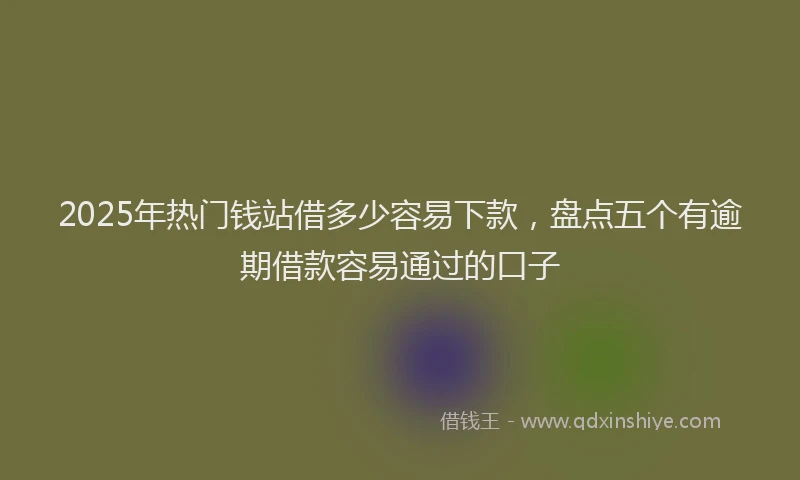 2025年热门钱站借多少容易下款，盘点五个有逾期借款容易通过的口子
