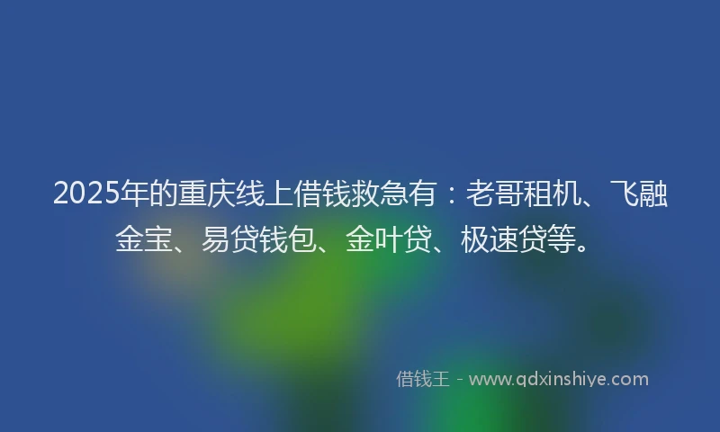 2025年的重庆线上借钱救急有：老哥租机、飞融金宝、易贷钱包、金叶贷、极速贷等。