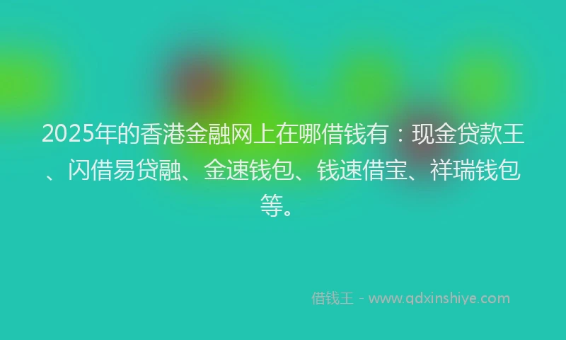 2025年的香港金融网上在哪借钱有：现金贷款王、闪借易贷融、金速钱包、钱速借宝、祥瑞钱包等。