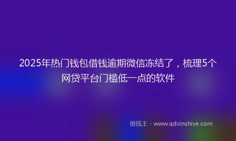 2025年热门钱包借钱逾期微信冻结了，梳理5个网贷平台门槛低一点的软件