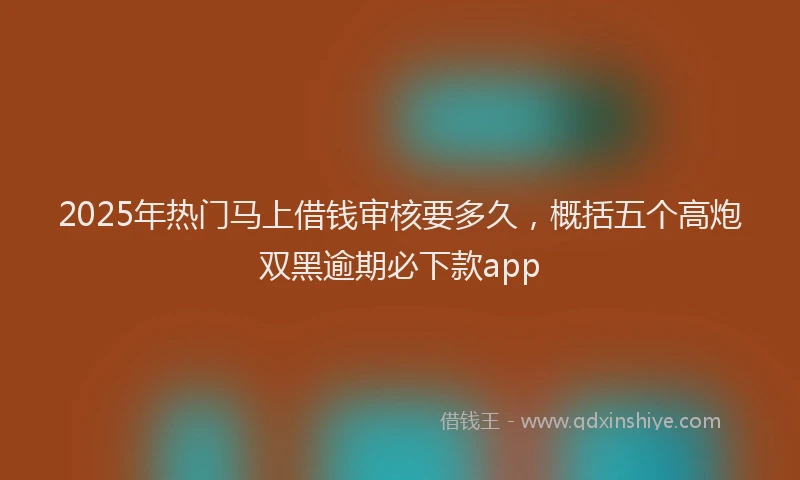 2025年热门马上借钱审核要多久，概括五个高炮双黑逾期必下款app