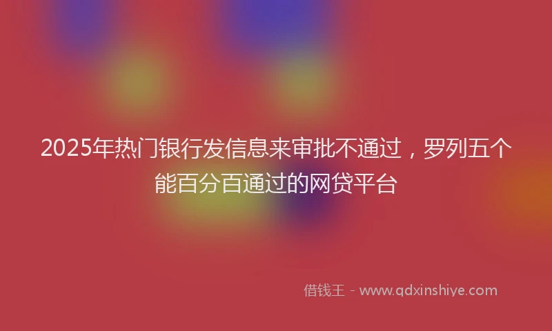 2025年热门银行发信息来审批不通过，罗列五个能百分百通过的网贷平台