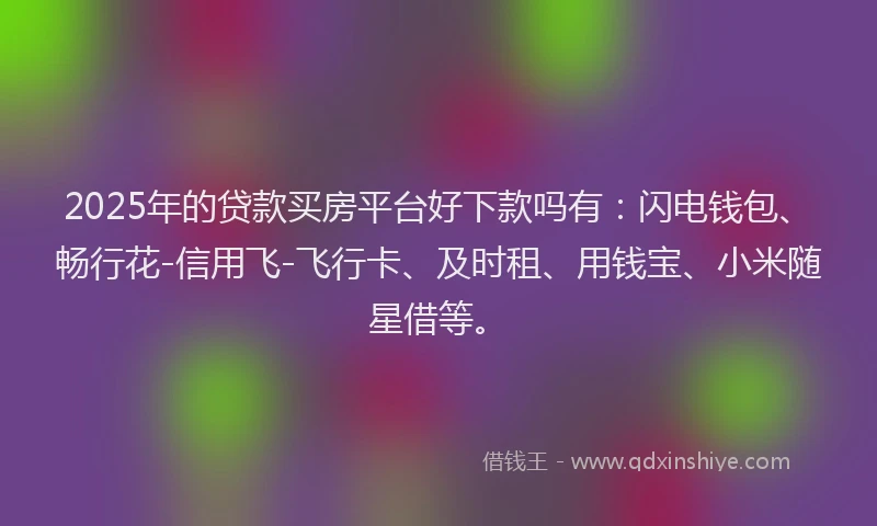 2025年的贷款买房平台好下款吗有：闪电钱包、畅行花-信用飞-飞行卡、及时租、用钱宝、小米随星借等。