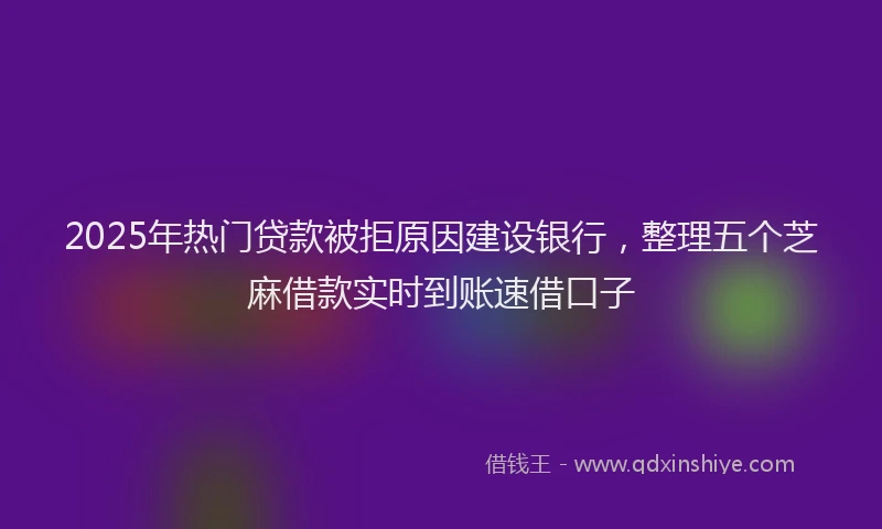 2025年热门贷款被拒原因建设银行，整理五个芝麻借款实时到账速借口子