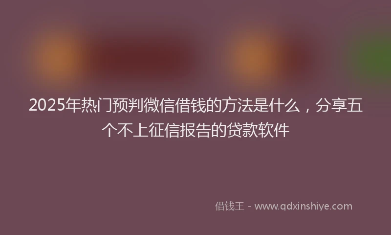 2025年热门预判微信借钱的方法是什么，分享五个不上征信报告的贷款软件