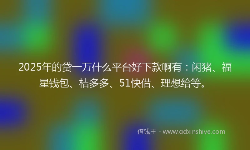 2025年的贷一万什么平台好下款啊有：闲猪、福星钱包、桔多多、51快借、理想给等。
