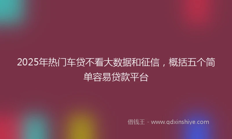 2025年热门车贷不看大数据和征信，概括五个简单容易贷款平台