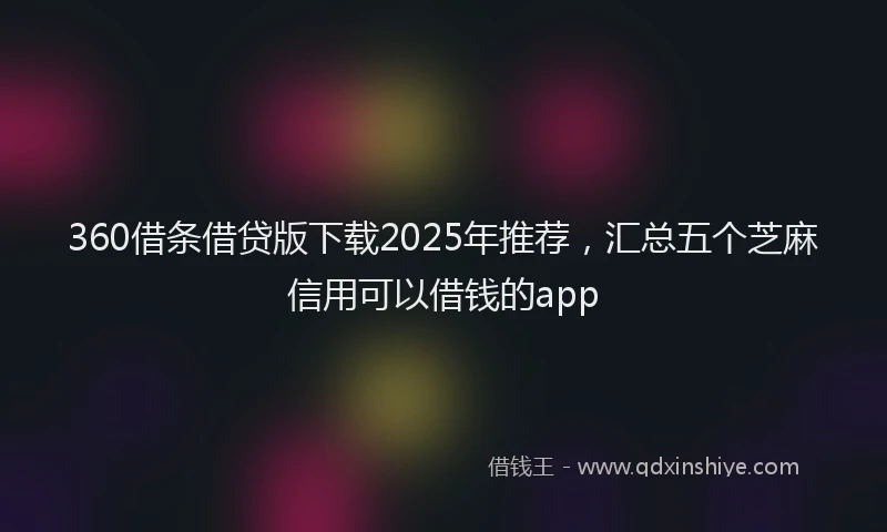 360借条借贷版下载2025年推荐，汇总五个芝麻信用可以借钱的app