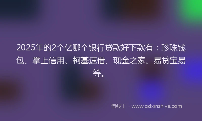 2025年的2个亿哪个银行贷款好下款有：珍珠钱包、掌上信用、柯基速借、现金之家、易贷宝易等。