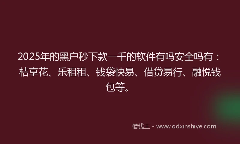 2025年的黑户秒下款一千的软件有吗安全吗有：桔享花、乐租租、钱袋快易、借贷易行、融悦钱包等。