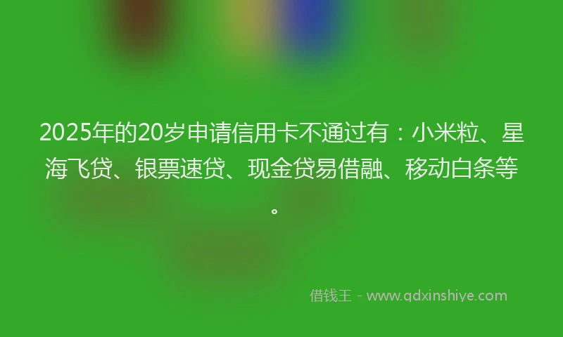 2025年的20岁申请信用卡不通过有：小米粒、星海飞贷、银票速贷、现金贷易借融、移动白条等。