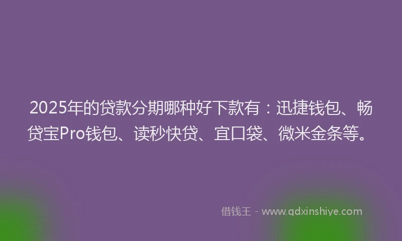 2025年的贷款分期哪种好下款有：迅捷钱包、畅贷宝Pro钱包、读秒快贷、宜口袋、微米金条等。