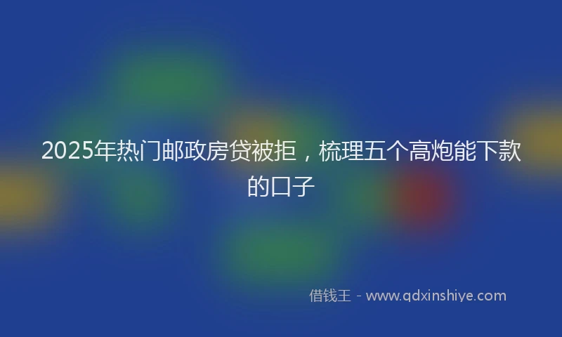 2025年热门邮政房贷被拒，梳理五个高炮能下款的口子