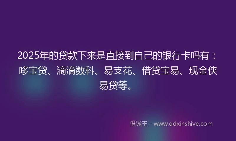 2025年的贷款下来是直接到自己的银行卡吗有：哆宝贷、滴滴数科、易支花、借贷宝易、现金侠易贷等。