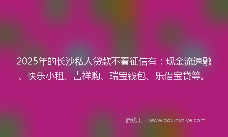 2025年的长沙私人贷款不看征信有：现金流速融、快乐小租、吉祥购、瑞宝钱包、乐借宝贷等。