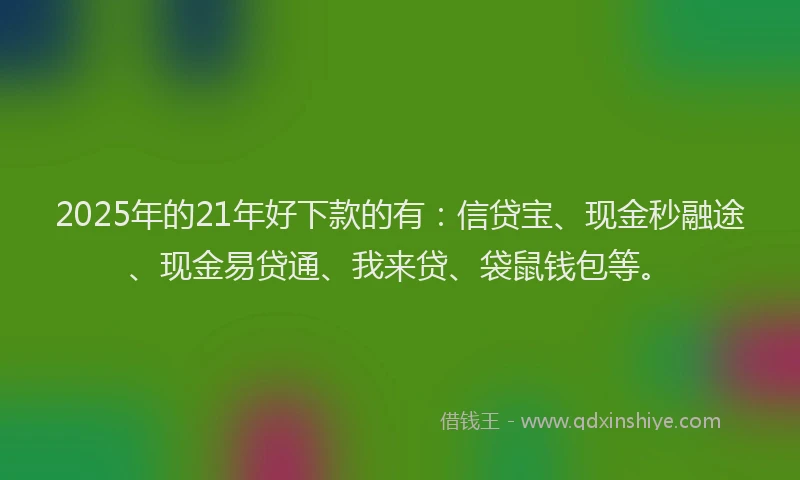 2025年的21年好下款的有：信贷宝、现金秒融途、现金易贷通、我来贷、袋鼠钱包等。