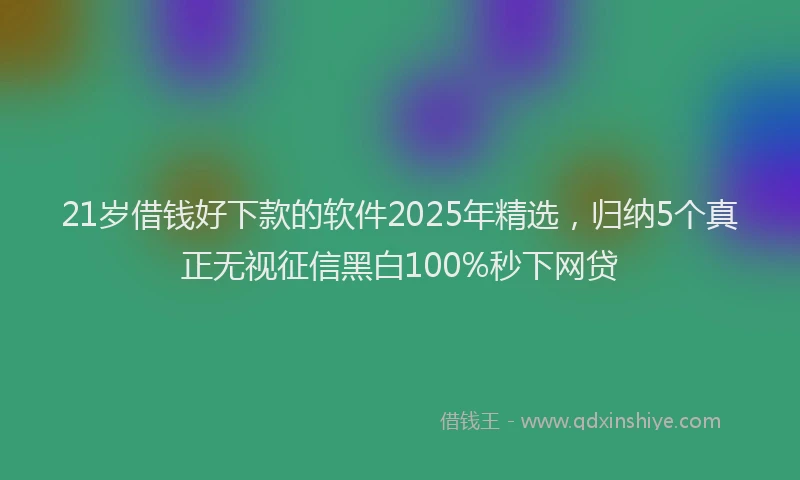 21岁借钱好下款的软件2025年精选，归纳5个真正无视征信黑白100%秒下网贷