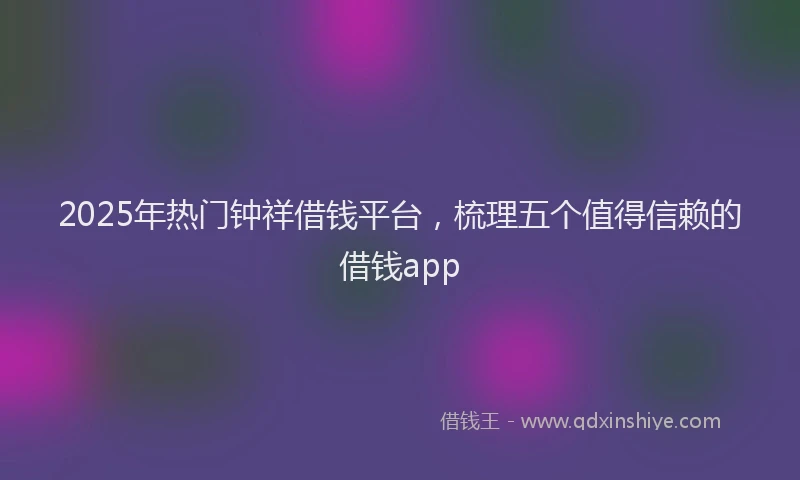 2025年热门钟祥借钱平台，梳理五个值得信赖的借钱app
